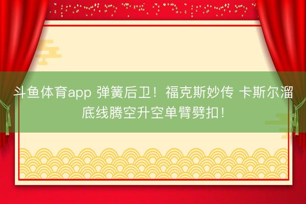 斗鱼体育app 弹簧后卫！福克斯妙传 卡斯尔溜底线腾空升空单臂劈扣！