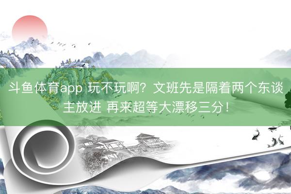 斗鱼体育app 玩不玩啊？文班先是隔着两个东谈主放进 再来超等大漂移三分！