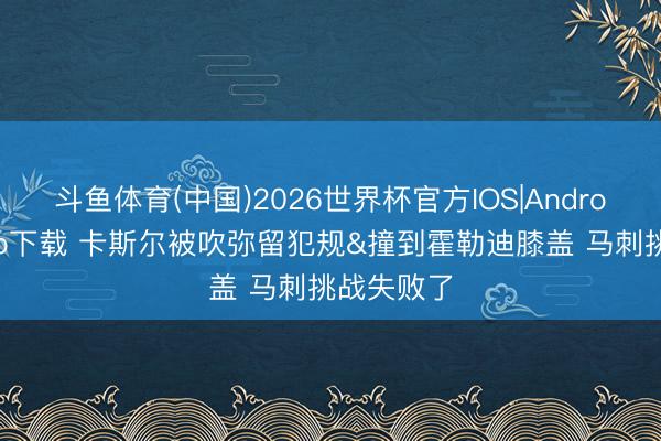 斗鱼体育(中国)2026世界杯官方IOS|Android手机app下载 卡斯尔被吹弥留犯规&撞到霍勒迪膝盖 马刺挑战失败了