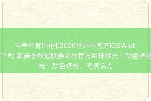 斗鱼体育(中国)2026世界杯官方IOS|Android手机app下载 新赛季欧冠联赛阶段官方用球曝光：颜色缤纷，充满活力