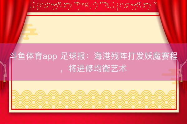 斗鱼体育app 足球报：海港残阵打发妖魔赛程，将进修均衡艺术