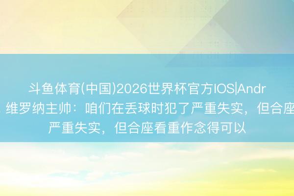 斗鱼体育(中国)2026世界杯官方IOS|Android手机app下载 维罗纳主帅：咱们在丢球时犯了严重失实，但合座看重作念得可以