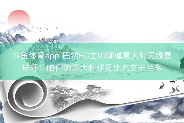 斗鱼体育app 巴黎FC主帅嘲谑意大利无缘寰球杯：咱们的意大利球员比尤文米兰多