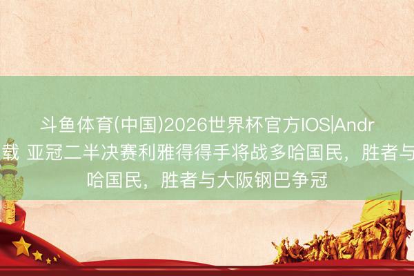 斗鱼体育(中国)2026世界杯官方IOS|Android手机app下载 亚冠二半决赛利雅得得手将战多哈国民，胜者与大阪钢巴争冠