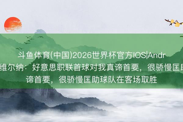 斗鱼体育(中国)2026世界杯官方IOS|Android手机app下载 维尔纳：好意思职联首球对我真谛首要，很骄慢匡助球队在客场取胜