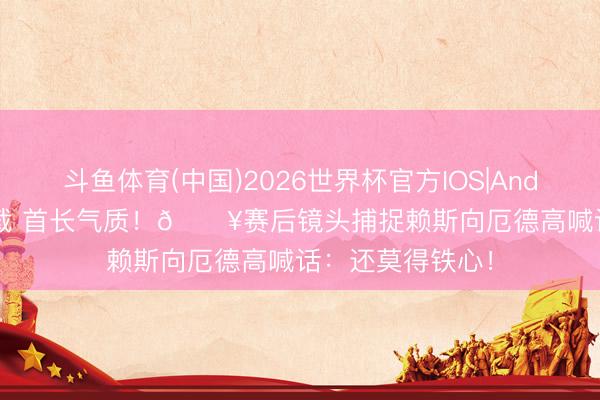 斗鱼体育(中国)2026世界杯官方IOS|Android手机app下载 首长气质！🎥赛后镜头捕捉赖斯向厄德高喊话：还莫得铁心！