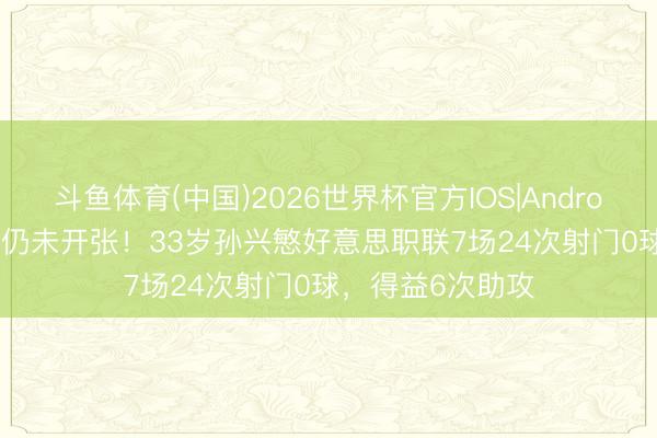 斗鱼体育(中国)2026世界杯官方IOS|Android手机app下载 仍未开张！33岁孙兴慜好意思职联7场24次射门0球，得益6次助攻