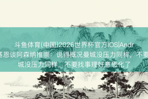 斗鱼体育(中国)2026世界杯官方IOS|Android手机app下载 基恩谈阿森纳推崇：说得概况曼城没压力同样，不要找事理好意思化了