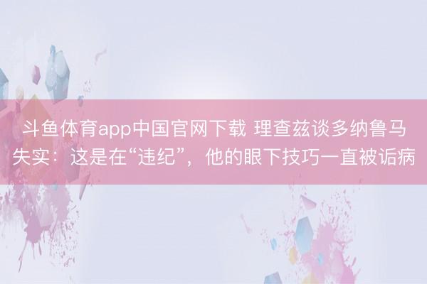 斗鱼体育app中国官网下载 理查兹谈多纳鲁马失实：这是在“违纪”，他的眼下技巧一直被诟病