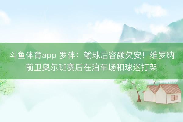 斗鱼体育app 罗体：输球后容颜欠安！维罗纳前卫奥尔班赛后在泊车场和球迷打架