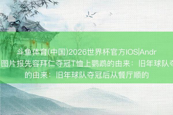斗鱼体育(中国)2026世界杯官方IOS|Android手机app下载 图片报先容拜仁夺冠T恤上鹦鹉的由来：旧年球队夺冠后从餐厅顺的