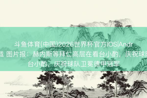 斗鱼体育(中国)2026世界杯官方IOS|Android手机app下载 图片报：赫内斯等拜仁高层在看台小酌，庆祝球队卫冕德甲冠军