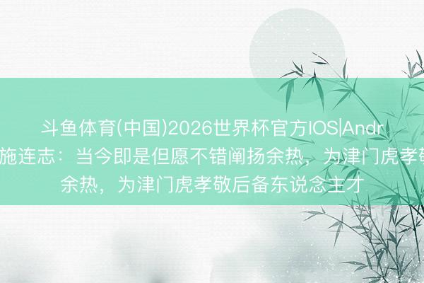斗鱼体育(中国)2026世界杯官方IOS|Android手机app下载 施连志：当今即是但愿不错阐扬余热，为津门虎孝敬后备东说念主才