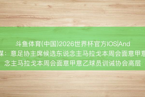斗鱼体育(中国)2026世界杯官方IOS|Android手机app下载 意媒：意足协主席候选东说念主马拉戈本周会面意甲意乙球员训诫协会高层
