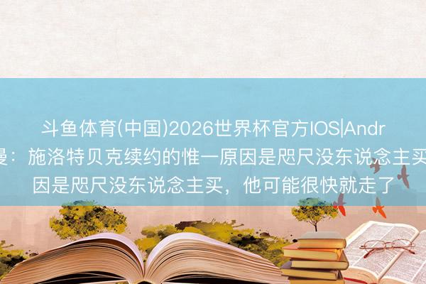 斗鱼体育(中国)2026世界杯官方IOS|Android手机app下载 哈曼:施洛特贝克续约的惟一原因是咫尺没东说念主买,他可能很快就走了