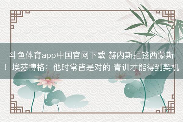 斗鱼体育app中国官网下载 赫内斯拒签西蒙斯！埃芬博格：他时常皆是对的 青训才能得到契机