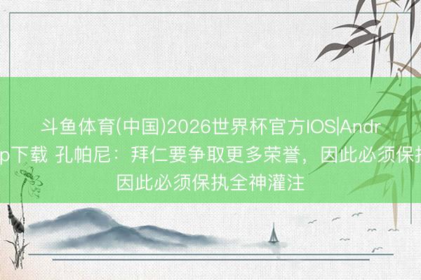 斗鱼体育(中国)2026世界杯官方IOS|Android手机app下载 孔帕尼:拜仁要争取更多荣誉,因此必须保执全神灌注