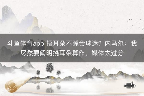 斗鱼体育app 捂耳朵不睬会球迷？内马尔：我尽然要阐明挠耳朵算作，媒体太过分