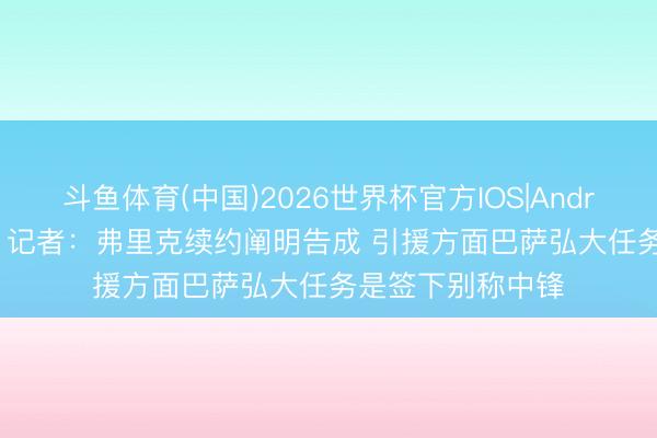 斗鱼体育(中国)2026世界杯官方IOS|Android手机app下载 记者:弗里克续约阐明告成 引援方面巴萨弘大任务是签下别称中锋