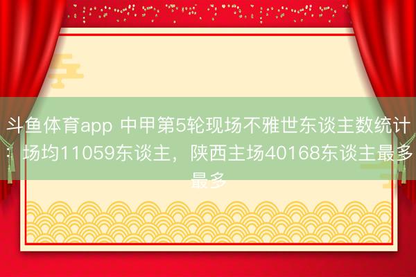 斗鱼体育app 中甲第5轮现场不雅世东谈主数统计：场均11059东谈主，<a href=