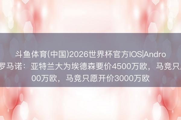 斗鱼体育(中国)2026世界杯官方IOS|Android手机app下载 罗马诺：亚特兰大为埃德森要价4500万欧，马竞只愿开价3000万欧