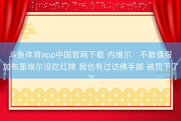 斗鱼体育app中国官网下载 内维尔：不敢慑服加布里埃尔没吃红牌 我也有过访佛手脚 被罚下了