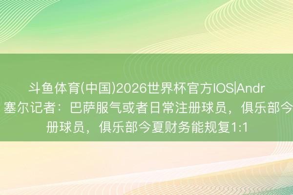 斗鱼体育(中国)2026世界杯官方IOS|Android手机app下载 塞尔记者：巴萨服气或者日常注册球员，俱乐部今夏财务能规复1:1