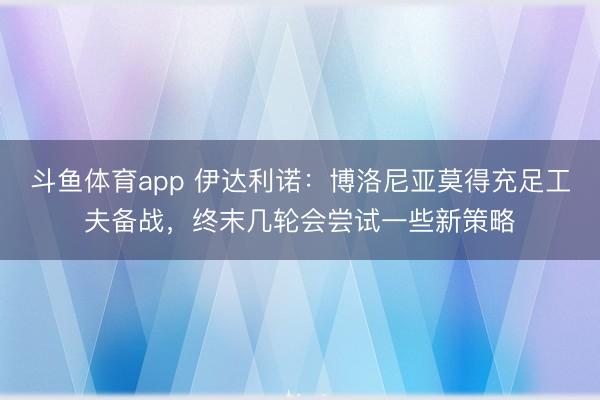 斗鱼体育app 伊达利诺：博洛尼亚莫得充足工夫备战，终末几轮会尝试一些新策略