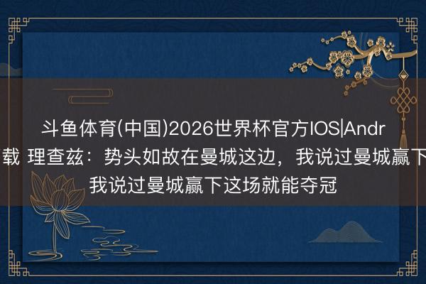 斗鱼体育(中国)2026世界杯官方IOS|Android手机app下载 理查兹：势头如故在曼城这边，我说过曼城赢下这场就能夺冠