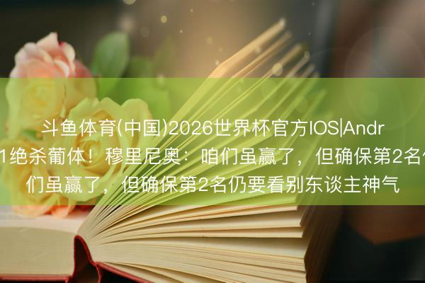 斗鱼体育(中国)2026世界杯官方IOS|Android手机app下载 2-1绝杀葡体!穆里尼奥:咱们虽赢了,但确保第2名仍要看别东谈主神气