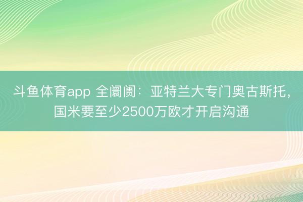 斗鱼体育app 全阛阓：亚特兰大专门奥古斯托，国米要至少2500万欧才开启沟通