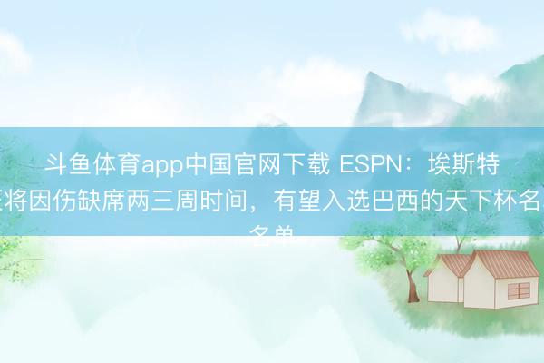 斗鱼体育app中国官网下载 ESPN：埃斯特旺将因伤缺席两三周时间，有望入选巴西的天下杯名单