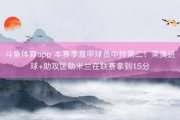 斗鱼体育app 本赛季意甲球员中排第二！莱奥进球+助攻匡助米兰在联赛拿到15分