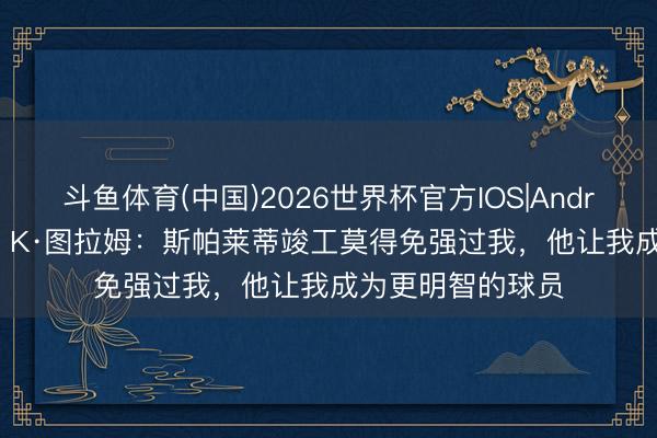 斗鱼体育(中国)2026世界杯官方IOS|Android手机app下载 K·图拉姆：斯帕莱蒂竣工莫得免强过我，他让我成为更明智的球员