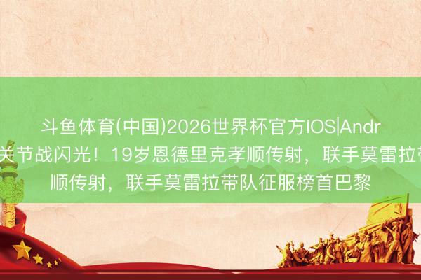 斗鱼体育(中国)2026世界杯官方IOS|Android手机app下载 关节战闪光！19岁恩德里克孝顺传射，联手莫雷拉带队征服榜首巴黎