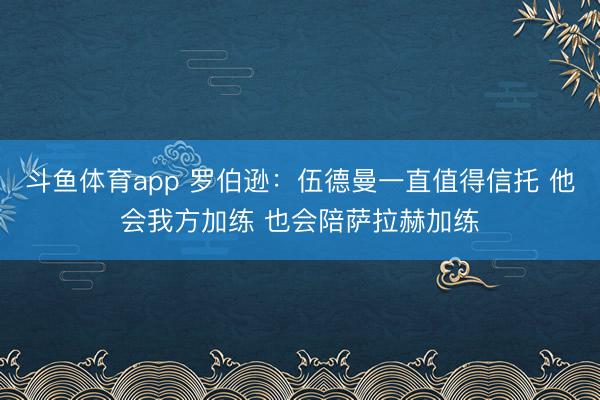 斗鱼体育app 罗伯逊：伍德曼一直值得信托 他会我方加练 也会陪萨拉赫加练