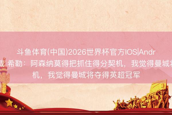 斗鱼体育(中国)2026世界杯官方IOS|Android手机app下载 希勒：阿森纳莫得把抓住得分契机，我觉得曼城将夺得英超冠军