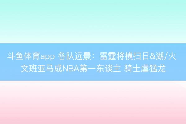 斗鱼体育app 各队远景：雷霆将横扫日&湖/火 文班亚马成NBA第一东谈主 骑士虐猛龙