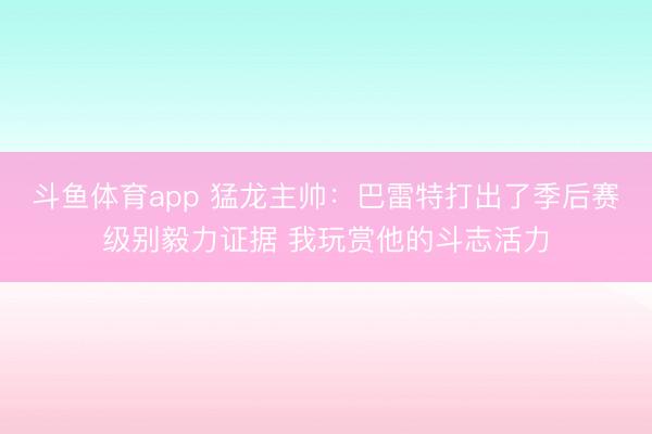 斗鱼体育app 猛龙主帅:巴雷特打出了季后赛级别毅力证据 我玩赏他的斗志活力