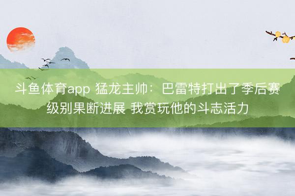 斗鱼体育app 猛龙主帅：巴雷特打出了季后赛级别果断进展 我赏玩他的斗志活力