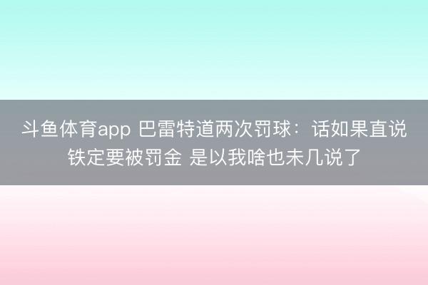 斗鱼体育app 巴雷特道两次罚球：话如果直说铁定要被罚金 是以我啥也未几说了