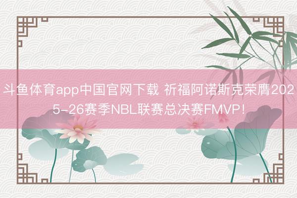 斗鱼体育app中国官网下载 祈福阿诺斯克荣膺2025-26赛季NBL联赛总决赛FMVP！