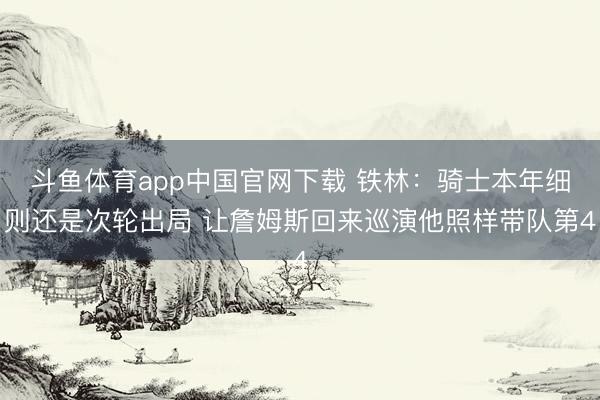 斗鱼体育app中国官网下载 铁林：骑士本年细则还是次轮出局 让詹姆斯回来巡演他照样带队第4