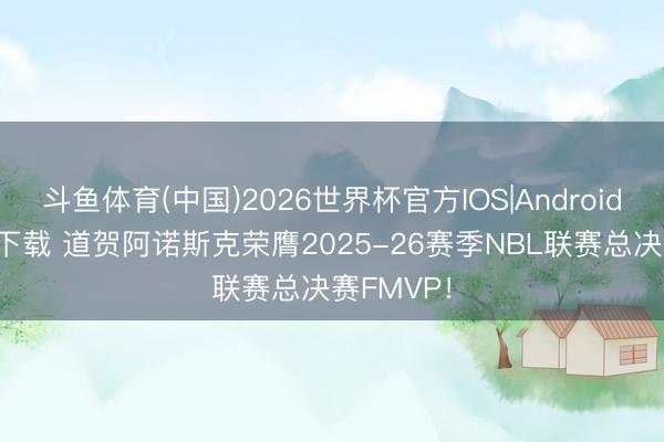 斗鱼体育(中国)2026世界杯官方IOS|Android手机app下载 道贺阿诺斯克荣膺2025-26赛季NBL联赛总决赛FMVP！