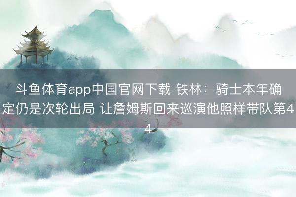 斗鱼体育app中国官网下载 铁林：骑士本年确定仍是次轮出局 让詹姆斯回来巡演他照样带队第4