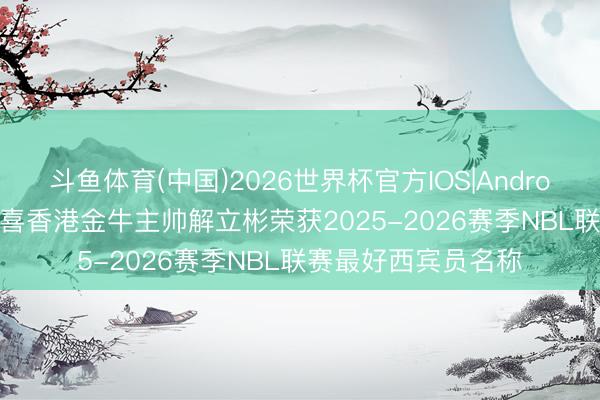 斗鱼体育(中国)2026世界杯官方IOS|Android手机app下载 恭喜香港金牛主帅解立彬荣获2025-2026赛季NBL联赛最好西宾员名称