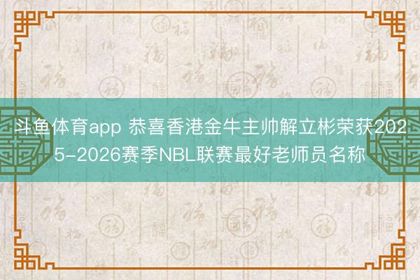 斗鱼体育app 恭喜香港金牛主帅解立彬荣获2025-2026赛季NBL联赛最好老师员名称