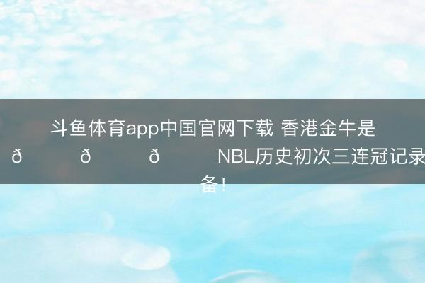 斗鱼体育app中国官网下载 香港金牛是冠军！🏆🏆🏆NBL历史初次三连冠记录齐备！