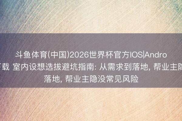 斗鱼体育(中国)2026世界杯官方IOS|Android手机app下载 室内设想选拔避坑指南: 从需求到落地， 帮业主隐没常见风险