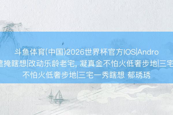 斗鱼体育(中国)2026世界杯官方IOS|Android手机app下载 遮掩瞎想|改动乐龄老宅， 凝真金不怕火低奢步地|三宅一秀瞎想 郁琇琇